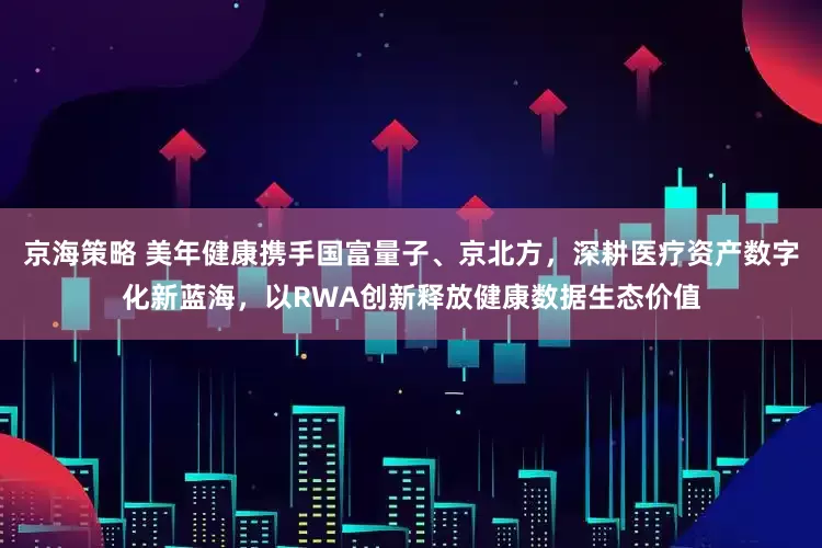 京海策略 美年健康携手国富量子、京北方，深耕医疗资产数字化新蓝海，以RWA创新释放健康数据生态价值