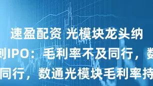速盈配资 光模块龙头纳真科技冲刺IPO：毛利率不及同行，数通光模块毛利率持续下滑