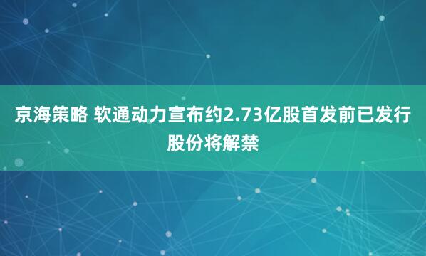 京海策略 软通动力宣布约2.73亿股首发前已发行股份将解禁