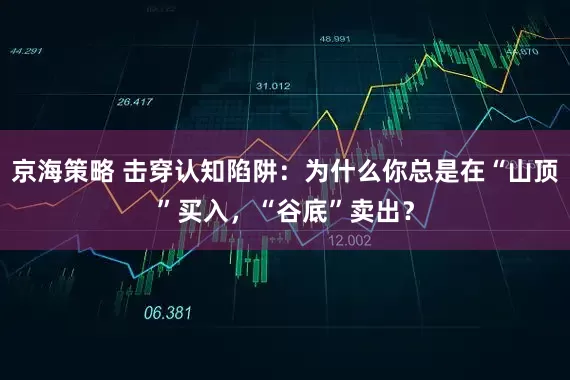 京海策略 击穿认知陷阱：为什么你总是在“山顶”买入，“谷底”卖出？