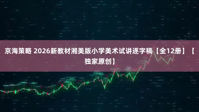 京海策略 2026新教材湘美版小学美术试讲逐字稿【全12册】【独家原创】