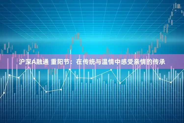 沪深A融通 重阳节：在传统与温情中感受亲情的传承
