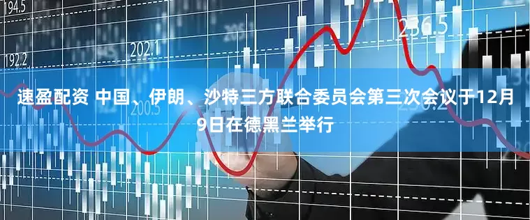 速盈配资 中国、伊朗、沙特三方联合委员会第三次会议于12月9日在德黑兰举行