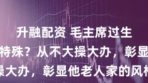 升融配资 毛主席过生日有什么特殊？从不大操大办，彰显他老人家的风格