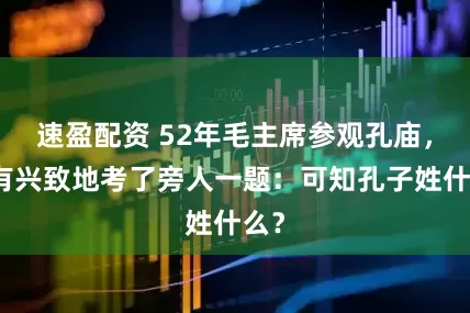 速盈配资 52年毛主席参观孔庙，饶有兴致地考了旁人一题：可知孔子姓什么？