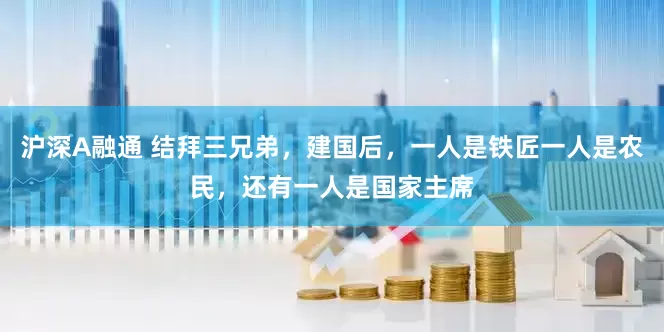 沪深A融通 结拜三兄弟，建国后，一人是铁匠一人是农民，还有一人是国家主席
