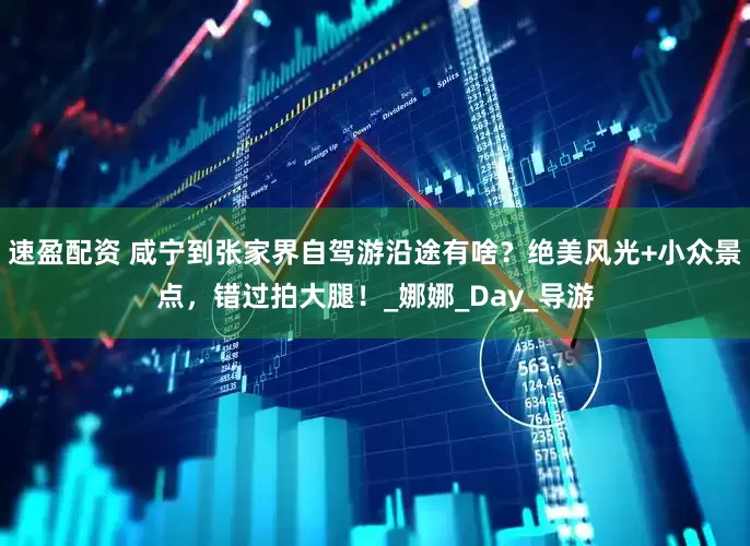 速盈配资 咸宁到张家界自驾游沿途有啥？绝美风光+小众景点，错过拍大腿！_娜娜_Day_导游