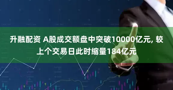 升融配资 A股成交额盘中突破10000亿元, 较上个交易日此时缩量184亿元