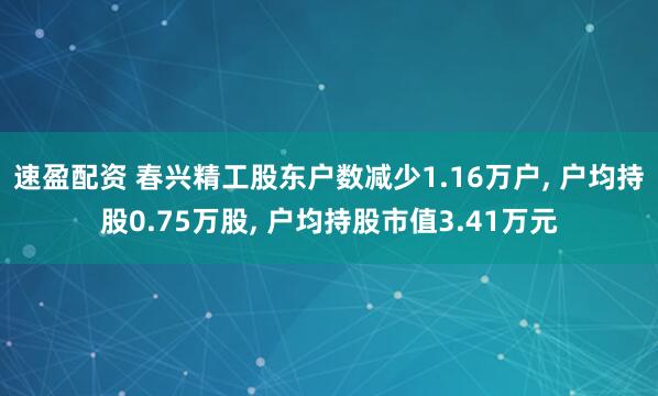 速盈配资 春兴精工股东户数减少1.16万户, 户均持股0.75万股, 户均持股市值3.41万元