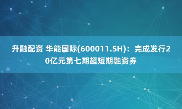 升融配资 华能国际(600011.SH)：完成发行20亿元第七期超短期融资券