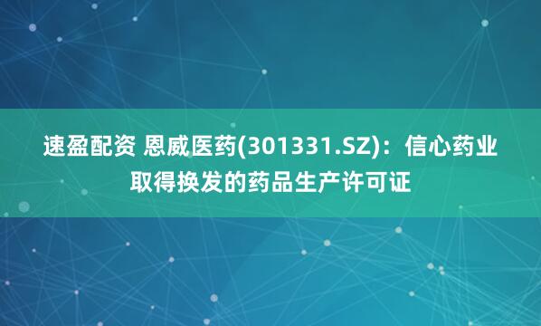 速盈配资 恩威医药(301331.SZ)：信心药业取得换发的药品生产许可证