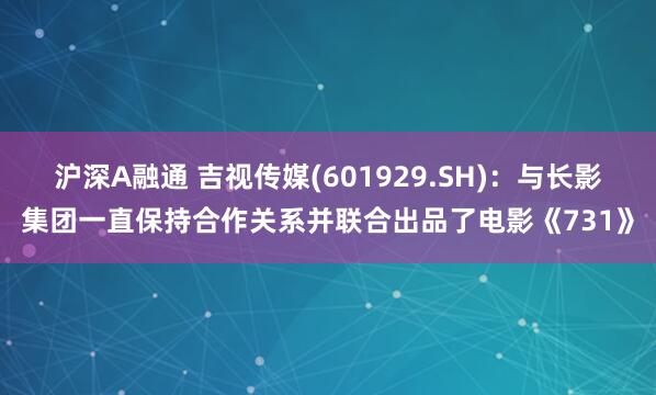沪深A融通 吉视传媒(601929.SH)：与长影集团一直保持合作关系并联合出品了电影《731》