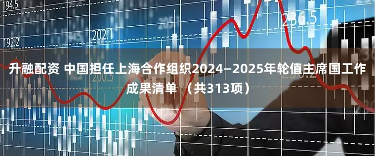升融配资 中国担任上海合作组织2024—2025年轮值主席国工作成果清单 （共313项）