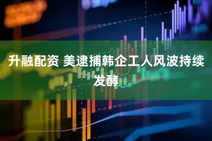 升融配资 美逮捕韩企工人风波持续发酵