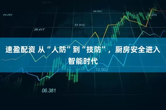 速盈配资 从“人防”到“技防”，厨房安全进入智能时代