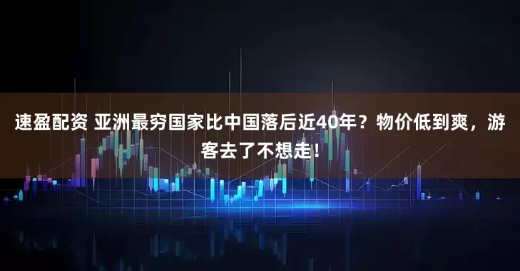 速盈配资 亚洲最穷国家比中国落后近40年？物价低到爽，游客去了不想走！