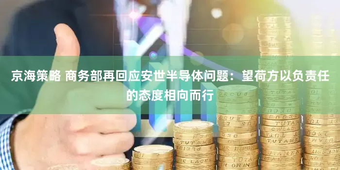 京海策略 商务部再回应安世半导体问题：望荷方以负责任的态度相向而行