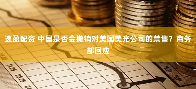 速盈配资 中国是否会撤销对美国美光公司的禁售？商务部回应
