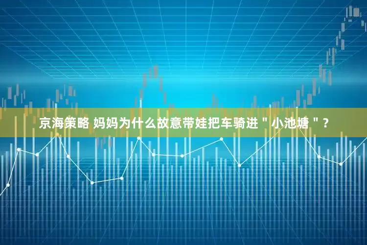 京海策略 妈妈为什么故意带娃把车骑进＂小池塘＂？
