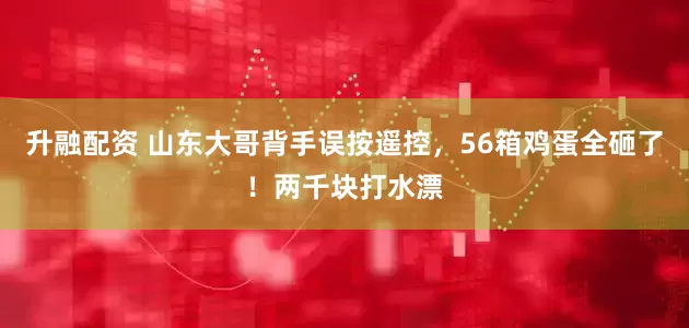 升融配资 山东大哥背手误按遥控，56箱鸡蛋全砸了！两千块打水漂