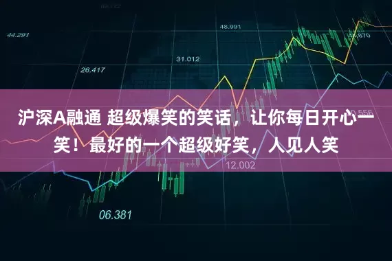 沪深A融通 超级爆笑的笑话，让你每日开心一笑！最好的一个超级好笑，人见人笑