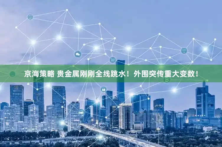 京海策略 贵金属刚刚全线跳水！外围突传重大变数！