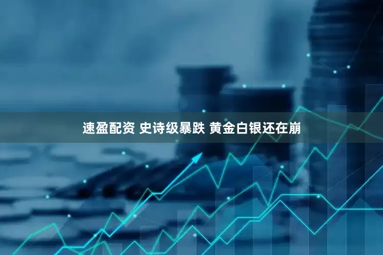 速盈配资 史诗级暴跌 黄金白银还在崩