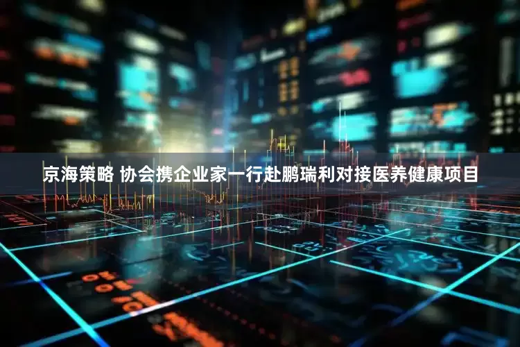 京海策略 协会携企业家一行赴鹏瑞利对接医养健康项目