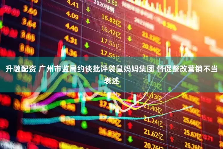 升融配资 广州市监局约谈批评袋鼠妈妈集团 督促整改营销不当表述