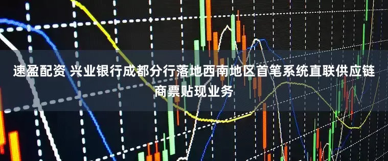速盈配资 兴业银行成都分行落地西南地区首笔系统直联供应链商票贴现业务