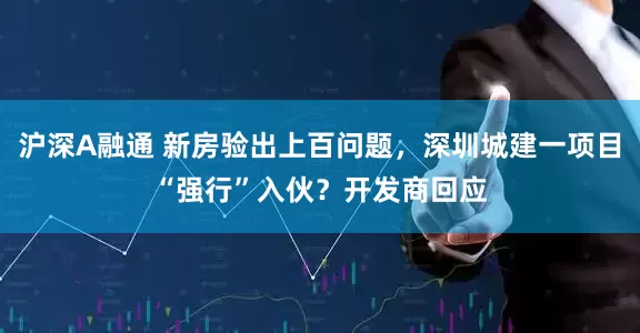 沪深A融通 新房验出上百问题，深圳城建一项目“强行”入伙？开发商回应