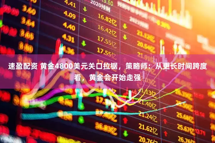 速盈配资 黄金4800美元关口拉锯,策略师:从更长时间跨度看,黄金会开始走强