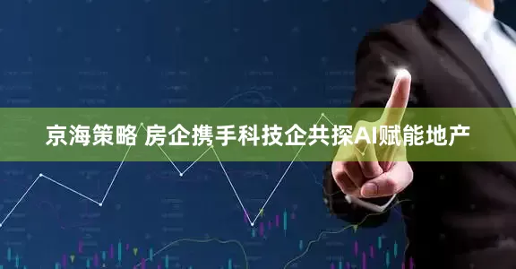 京海策略 房企携手科技企共探AI赋能地产