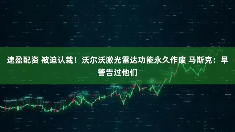 速盈配资 被迫认栽！沃尔沃激光雷达功能永久作废 马斯克：早警告过他们