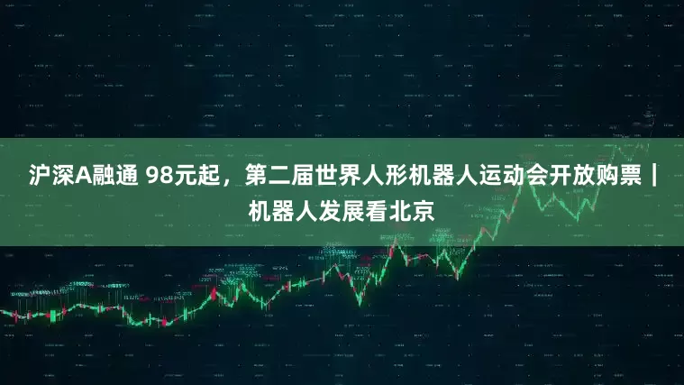 沪深A融通 98元起，第二届世界人形机器人运动会开放购票｜机器人发展看北京